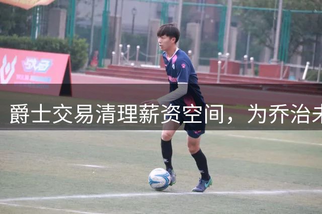 爵士交易清理薪资空间，为乔治未来续约铺路