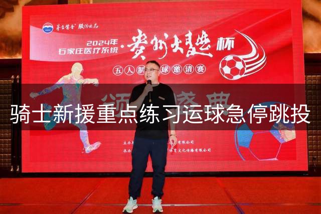 骑士新援重点练习运球急停跳投